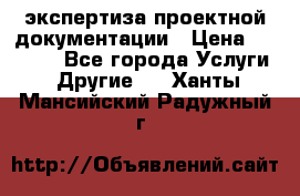 экспертиза проектной документации › Цена ­ 10 000 - Все города Услуги » Другие   . Ханты-Мансийский,Радужный г.